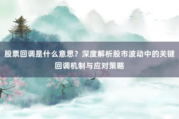 股票回调是什么意思？深度解析股市波动中的关键回调机制与应对策略
