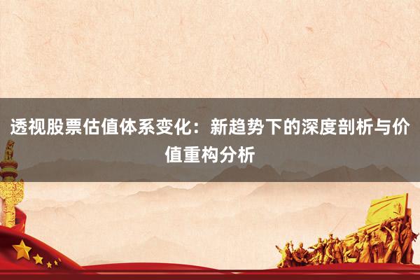 透视股票估值体系变化：新趋势下的深度剖析与价值重构分析