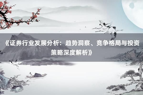 《证券行业发展分析：趋势洞察、竞争格局与投资策略深度解析》