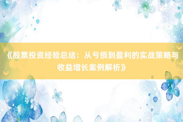 《股票投资经验总结：从亏损到盈利的实战策略与收益增长案例解析》
