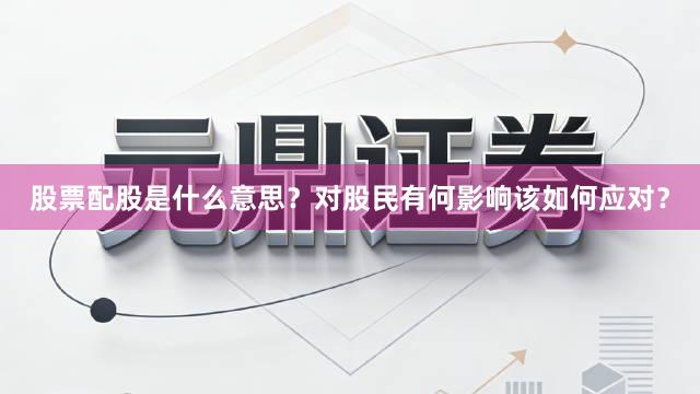 股票配股是什么意思?对股民有何影响该如何应对?