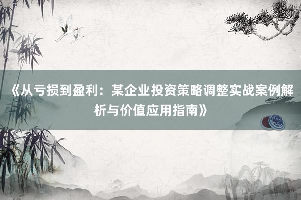 《从亏损到盈利：某企业投资策略调整实战案例解析与价值应用指南》