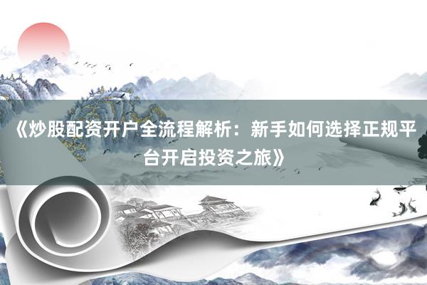《炒股配资开户全流程解析：新手如何选择正规平台开启投资之旅》