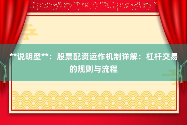 **说明型**：股票配资运作机制详解：杠杆交易的规则与流程