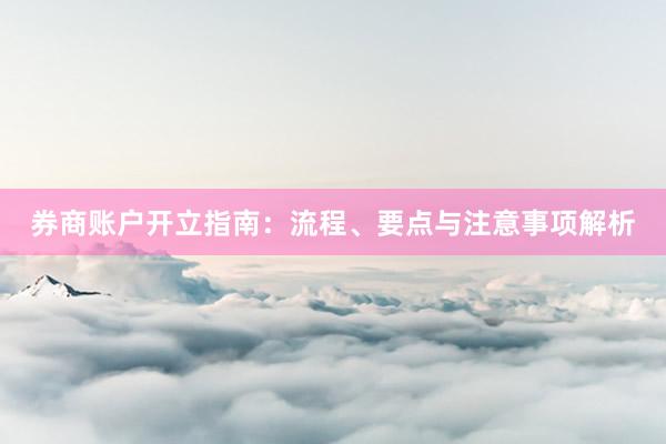 券商账户开立指南：流程、要点与注意事项解析