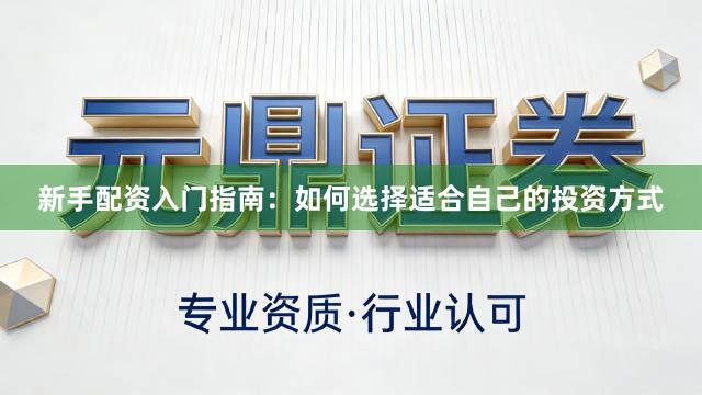 新手配资入门指南：如何选择适合自己的投资方式