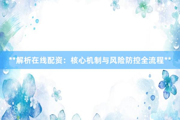 **解析在线配资:核心机制与风险防控全流程**