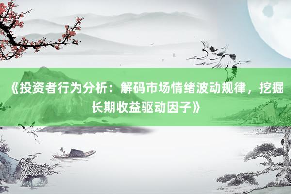 《投资者行为分析：解码市场情绪波动规律，挖掘长期收益驱动因子》