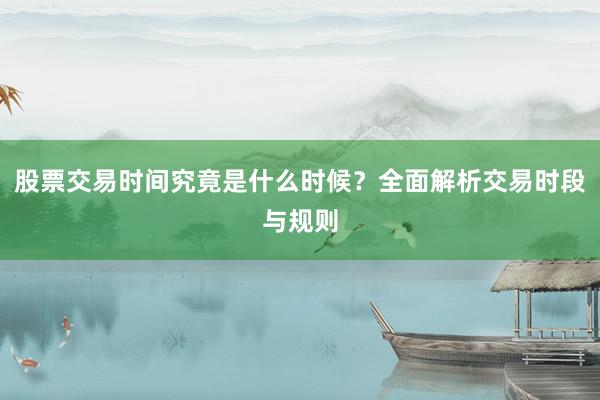 股票交易时间究竟是什么时候？全面解析交易时段与规则