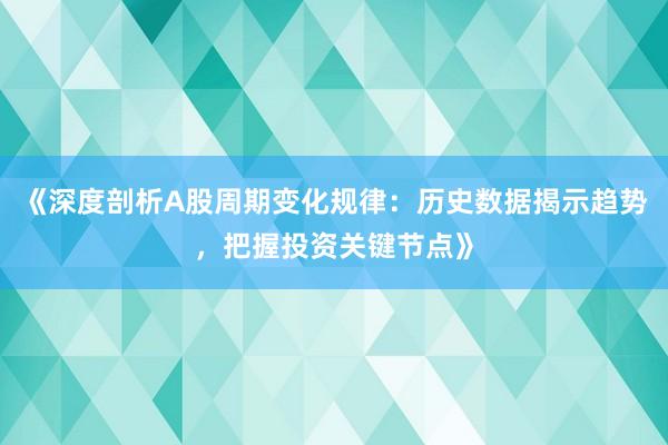 《深度剖析A股周期变化规律：历史数据揭示趋势，把握投资关键节点》
