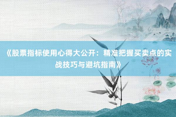 《股票指标使用心得大公开：精准把握买卖点的实战技巧与避坑指南》