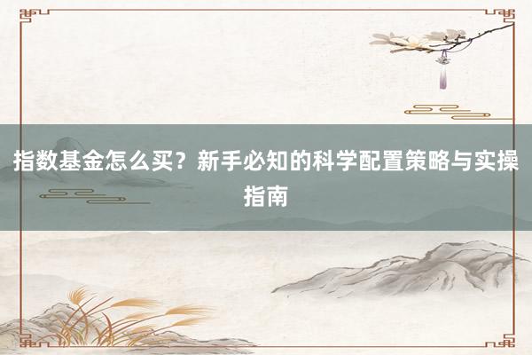 指数基金怎么买？新手必知的科学配置策略与实操指南