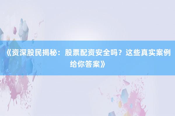 《资深股民揭秘：股票配资安全吗？这些真实案例给你答案》