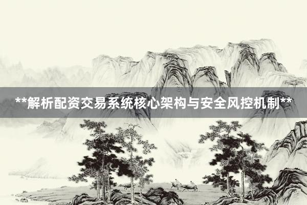 **解析配资交易系统核心架构与安全风控机制**