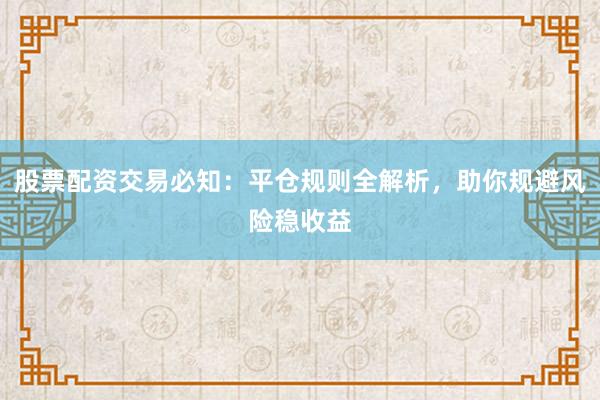 股票配资交易必知：平仓规则全解析，助你规避风险稳收益
