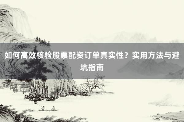 如何高效核验股票配资订单真实性？实用方法与避坑指南