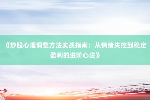 《炒股心理调整方法实战指南：从情绪失控到稳定盈利的进阶心法》