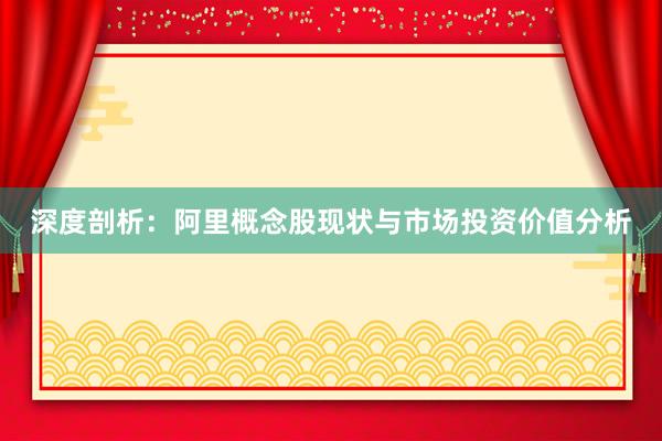 深度剖析：阿里概念股现状与市场投资价值分析