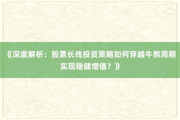 《深度解析：股票长线投资策略如何穿越牛熊周期实现稳健增值？》