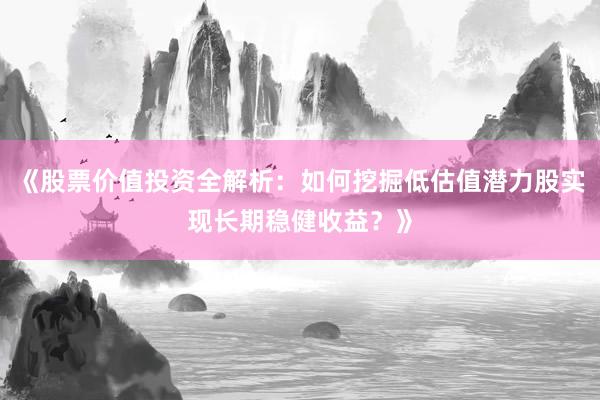 《股票价值投资全解析：如何挖掘低估值潜力股实现长期稳健收益？》