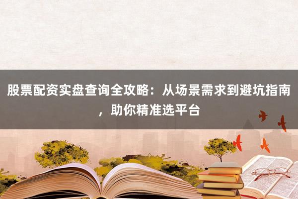 股票配资实盘查询全攻略：从场景需求到避坑指南，助你精准选平台