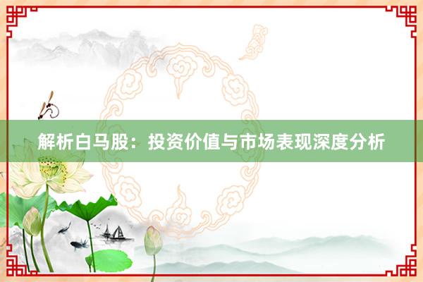 解析白马股：投资价值与市场表现深度分析