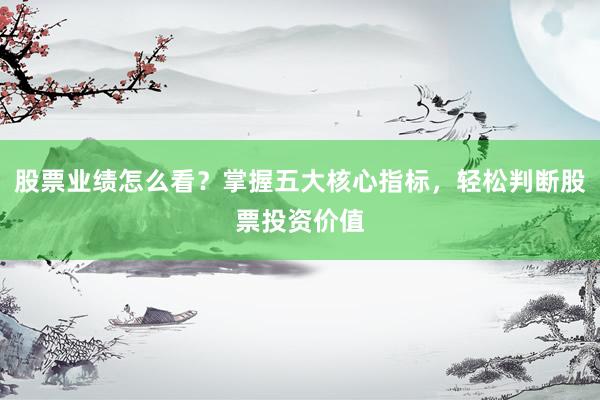 股票业绩怎么看？掌握五大核心指标，轻松判断股票投资价值