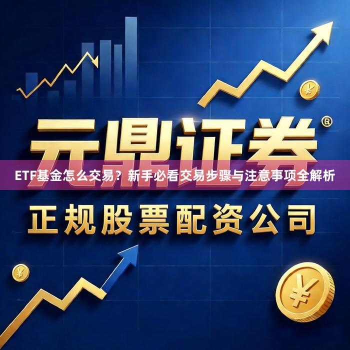 ETF基金怎么交易？新手必看交易步骤与注意事项全解析