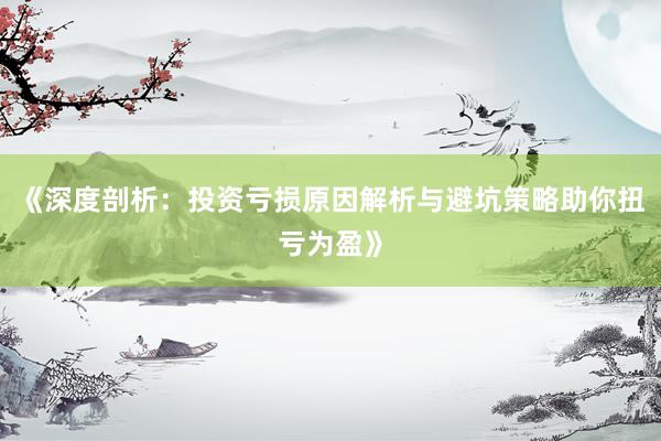 《深度剖析：投资亏损原因解析与避坑策略助你扭亏为盈》