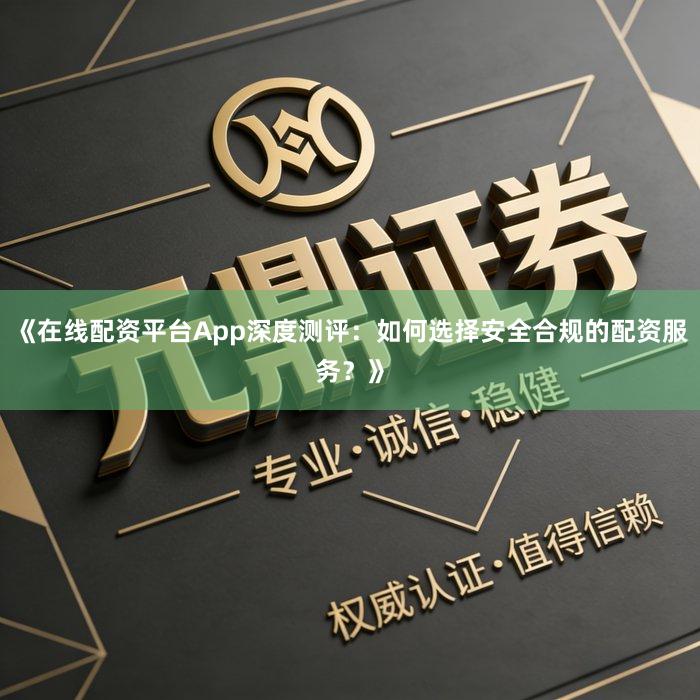 《在线配资平台App深度测评：如何选择安全合规的配资服务？》