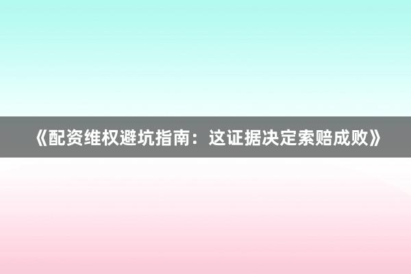 《配资维权避坑指南：这证据决定索赔成败》