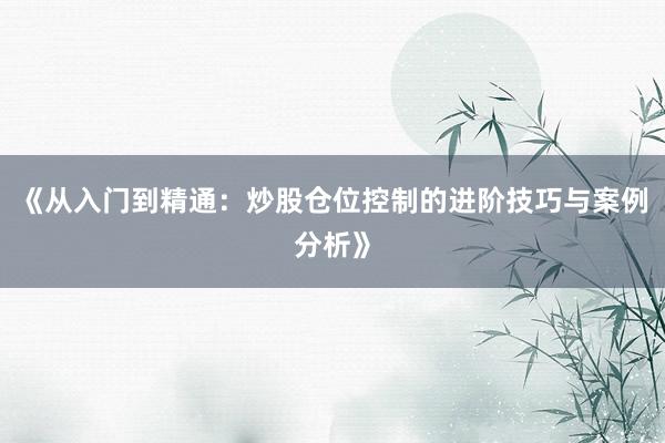 《从入门到精通：炒股仓位控制的进阶技巧与案例分析》