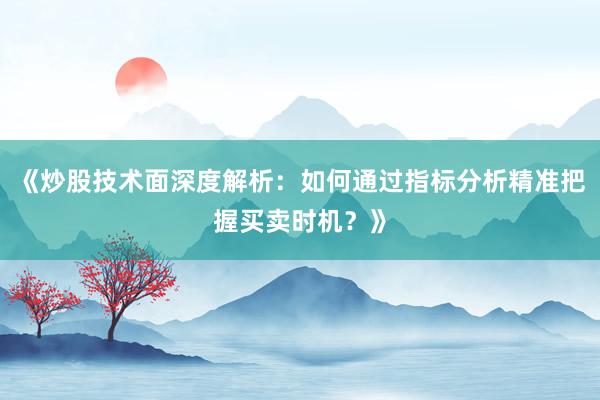 《炒股技术面深度解析：如何通过指标分析精准把握买卖时机？》