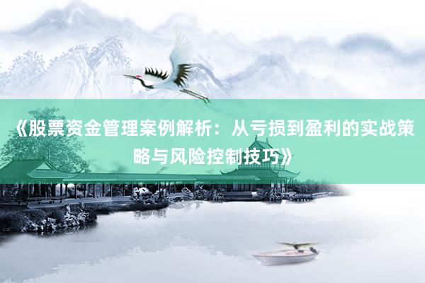 《股票资金管理案例解析：从亏损到盈利的实战策略与风险控制技巧》