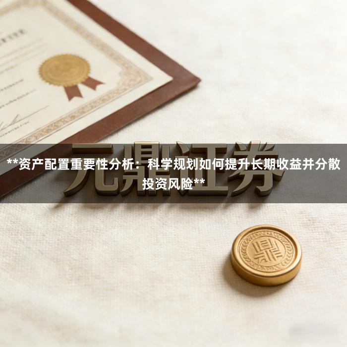 **资产配置重要性分析：科学规划如何提升长期收益并分散投资风险**