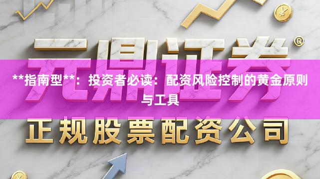 **指南型**:投资者必读:配资风险控制的黄金原则与工具