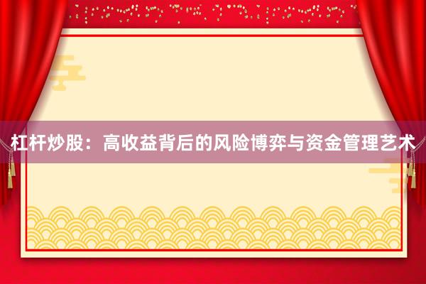 杠杆炒股：高收益背后的风险博弈与资金管理艺术
