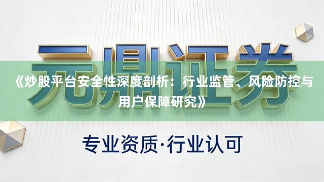 《炒股平台安全性深度剖析：行业监管、风险防控与用户保障研究》