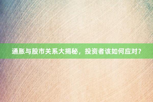 通胀与股市关系大揭秘，投资者该如何应对？