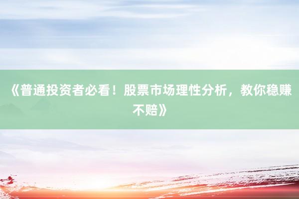 《普通投资者必看！股票市场理性分析，教你稳赚不赔》