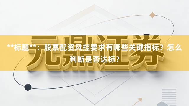 **标题**：股票配资风控要求有哪些关键指标？怎么判断是否达标？