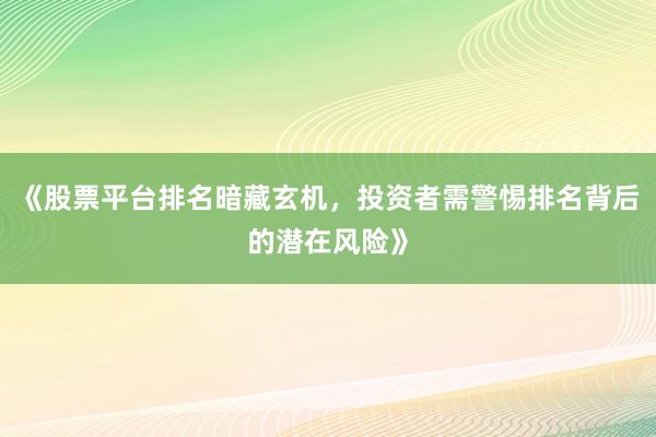 《股票平台排名暗藏玄机，投资者需警惕排名背后的潜在风险》