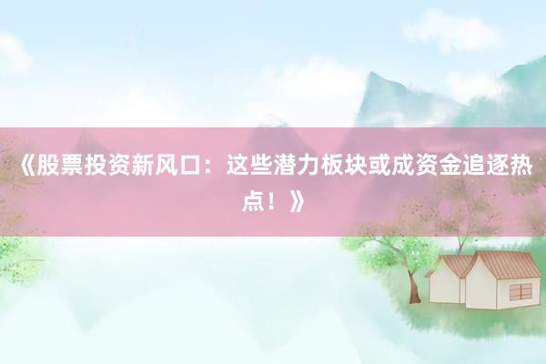 《股票投资新风口：这些潜力板块或成资金追逐热点！》