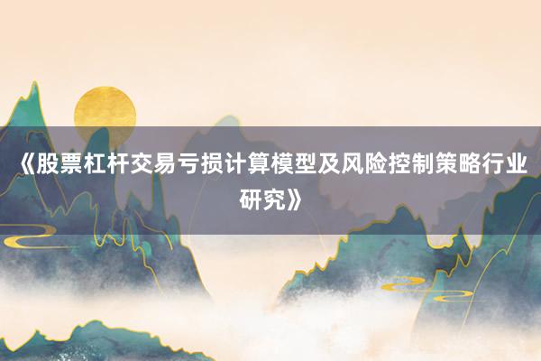 《股票杠杆交易亏损计算模型及风险控制策略行业研究》