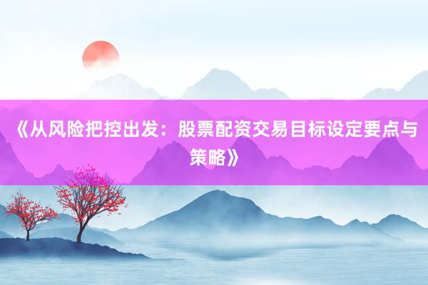 《从风险把控出发：股票配资交易目标设定要点与策略》