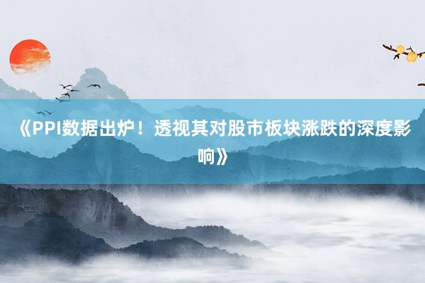 《PPI数据出炉！透视其对股市板块涨跌的深度影响》