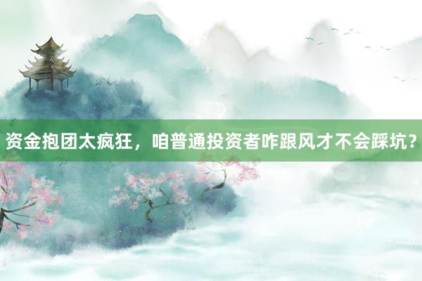 资金抱团太疯狂，咱普通投资者咋跟风才不会踩坑？