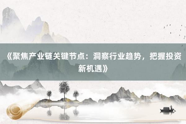 《聚焦产业链关键节点：洞察行业趋势，把握投资新机遇》