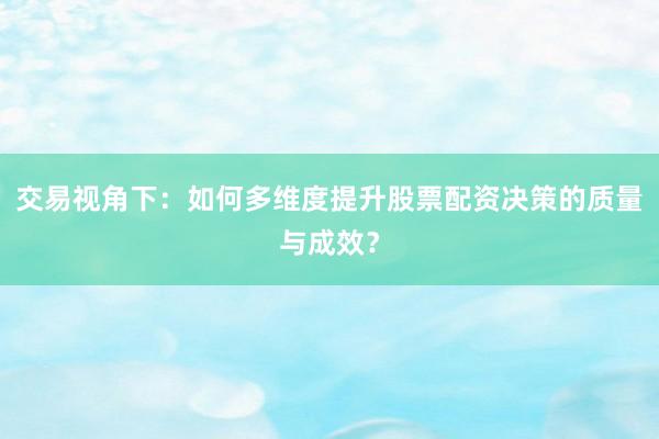 交易视角下：如何多维度提升股票配资决策的质量与成效？