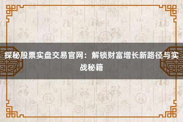 探秘股票实盘交易官网：解锁财富增长新路径与实战秘籍
